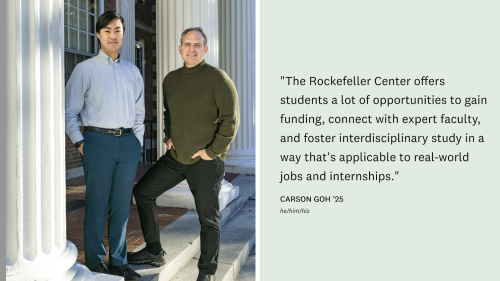 A photo of Jason Barabas and Carson Goh. Text: The Rockefeller Center offers students a lot of opportunities to gain funding, connect with expert faculty, and foster interdiciplinary study in a way that's applicable to real-world jobs and internships.